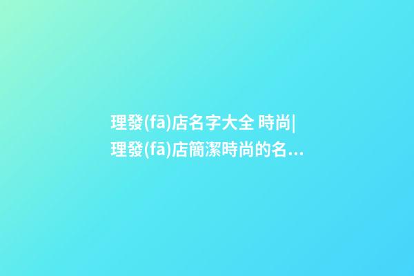 理發(fā)店名字大全 時尚|理發(fā)店簡潔時尚的名字-第1張-店鋪起名-玄機派